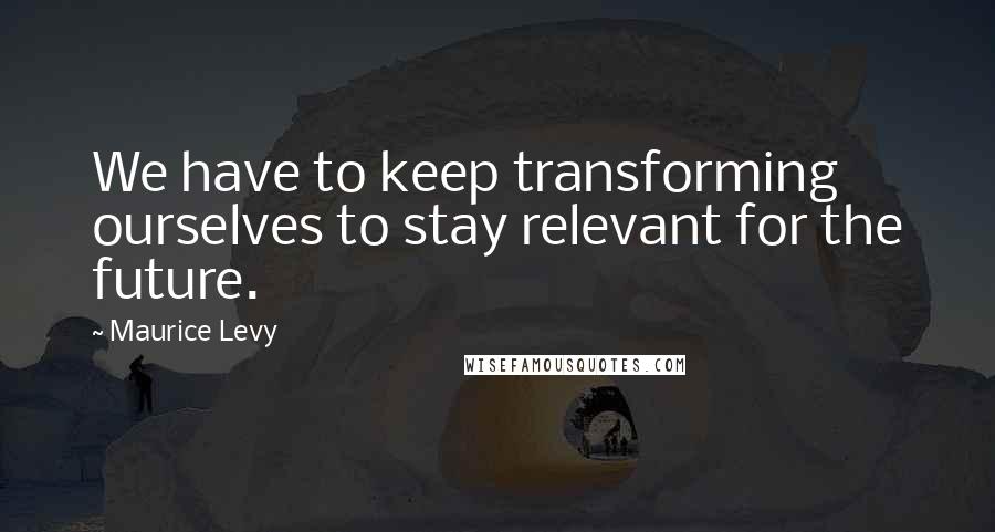 Maurice Levy Quotes: We have to keep transforming ourselves to stay relevant for the future.