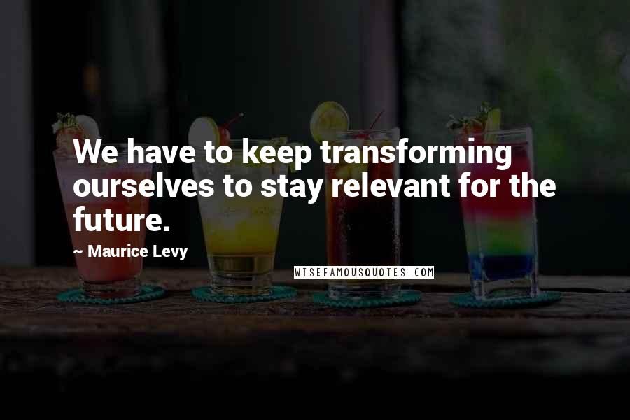 Maurice Levy Quotes: We have to keep transforming ourselves to stay relevant for the future.