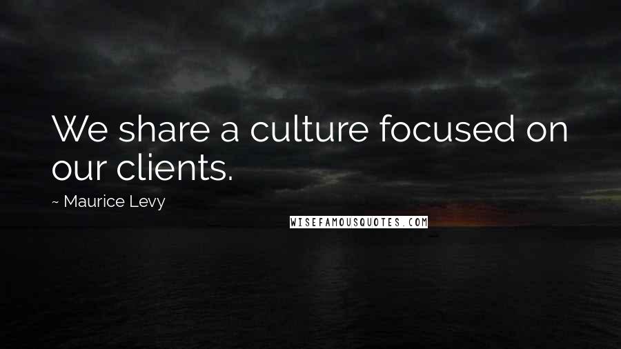 Maurice Levy Quotes: We share a culture focused on our clients.