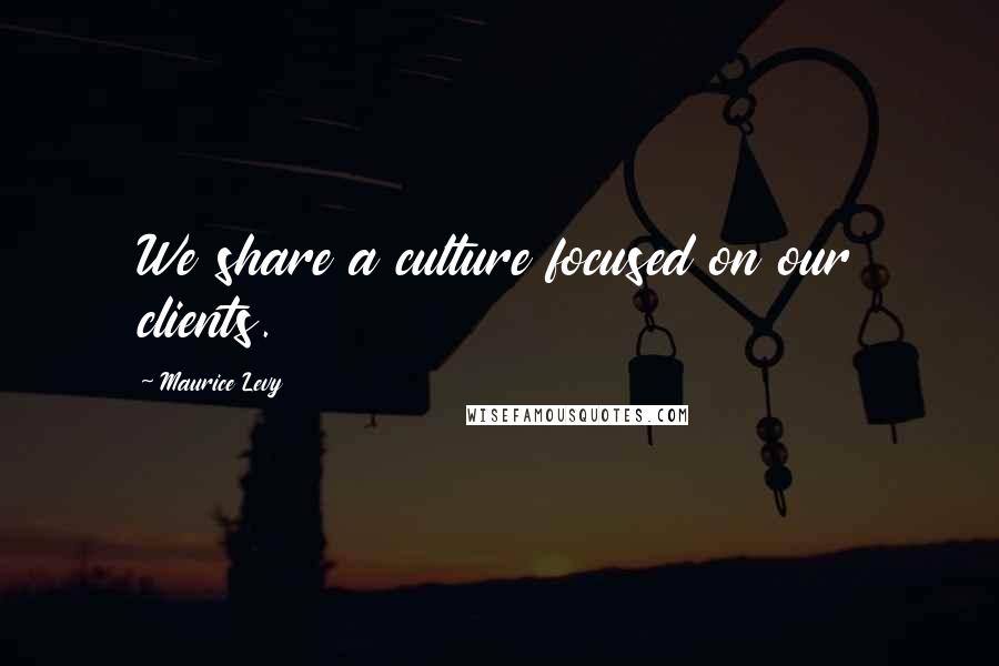 Maurice Levy Quotes: We share a culture focused on our clients.