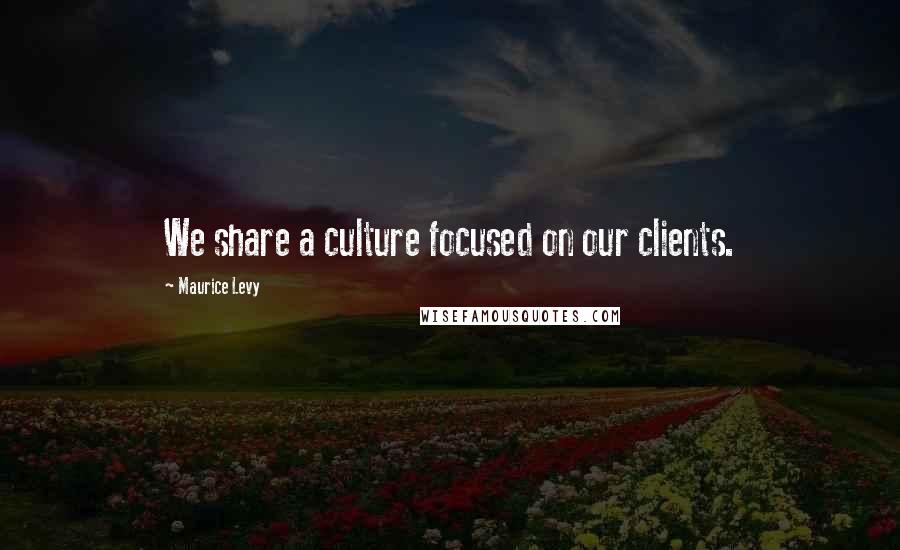 Maurice Levy Quotes: We share a culture focused on our clients.