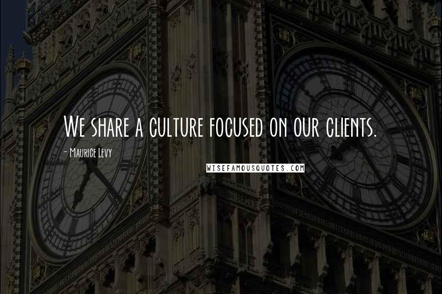 Maurice Levy Quotes: We share a culture focused on our clients.