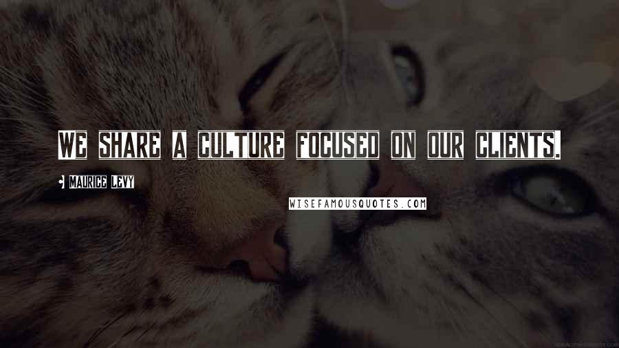 Maurice Levy Quotes: We share a culture focused on our clients.