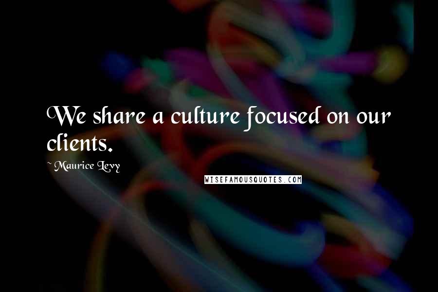 Maurice Levy Quotes: We share a culture focused on our clients.