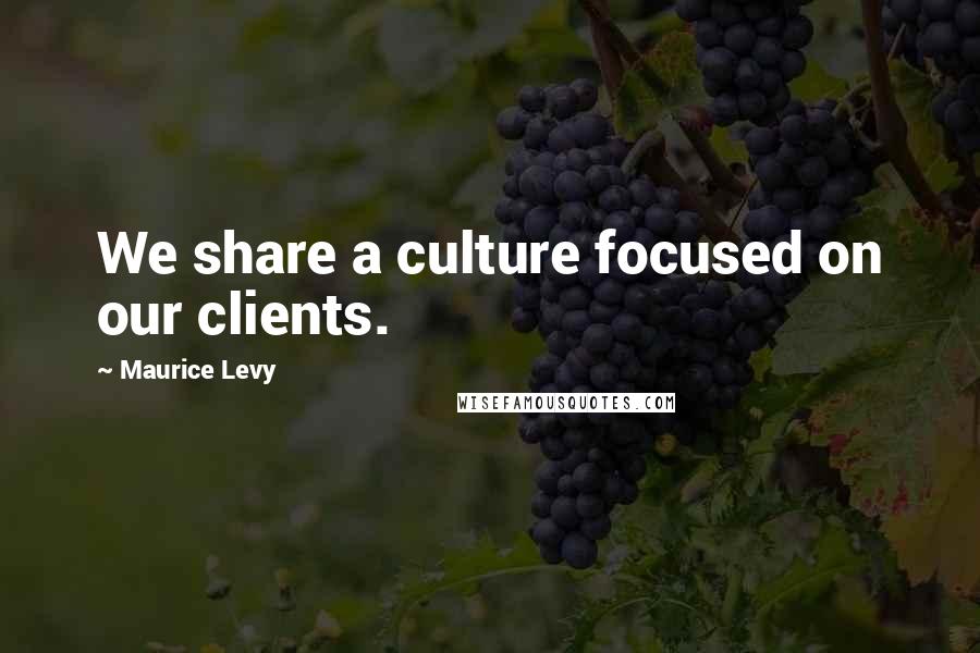 Maurice Levy Quotes: We share a culture focused on our clients.