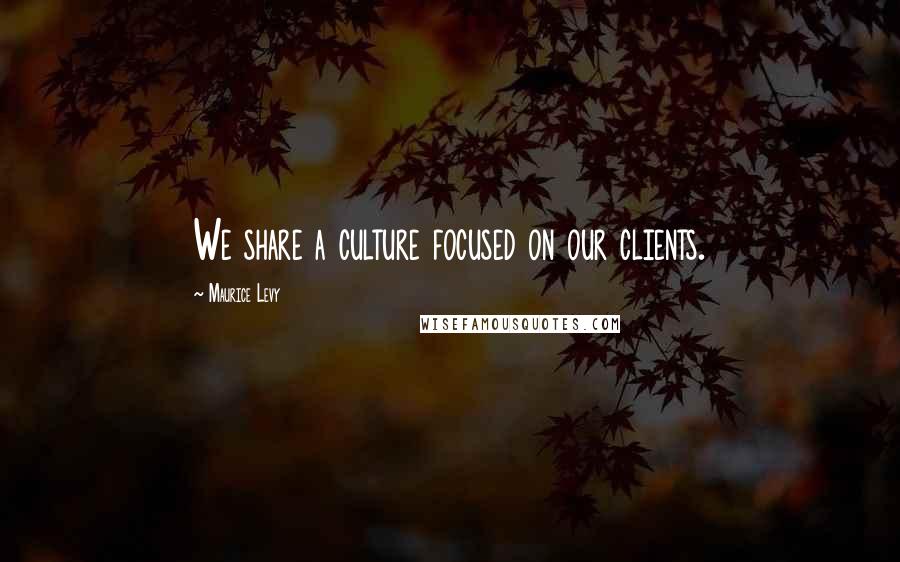 Maurice Levy Quotes: We share a culture focused on our clients.