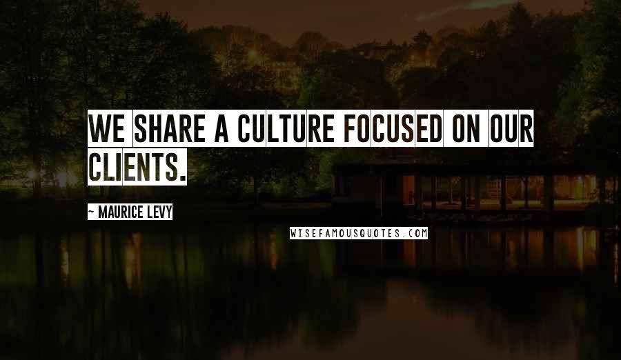 Maurice Levy Quotes: We share a culture focused on our clients.