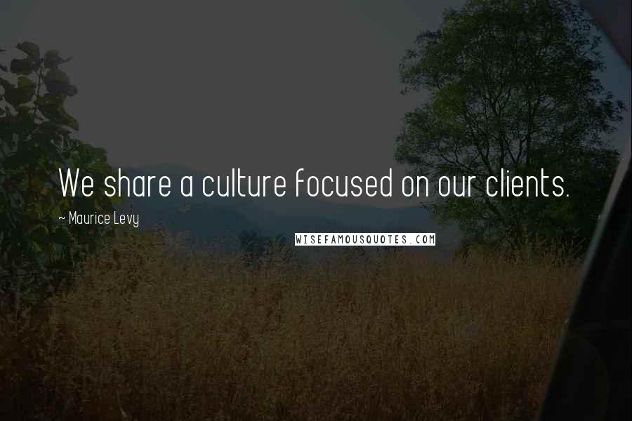 Maurice Levy Quotes: We share a culture focused on our clients.