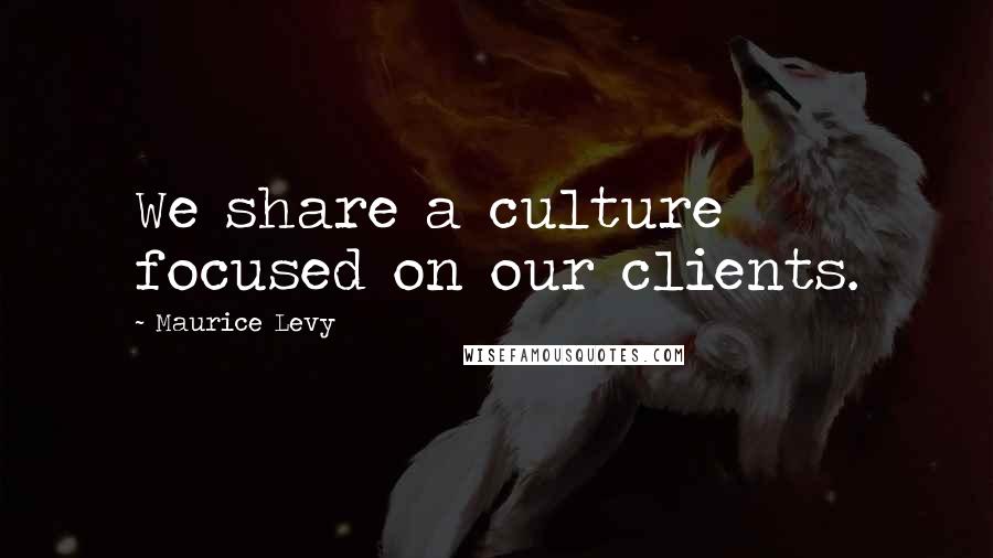 Maurice Levy Quotes: We share a culture focused on our clients.