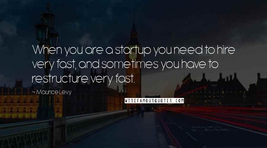 Maurice Levy Quotes: When you are a startup you need to hire very fast, and sometimes you have to restructure very fast.