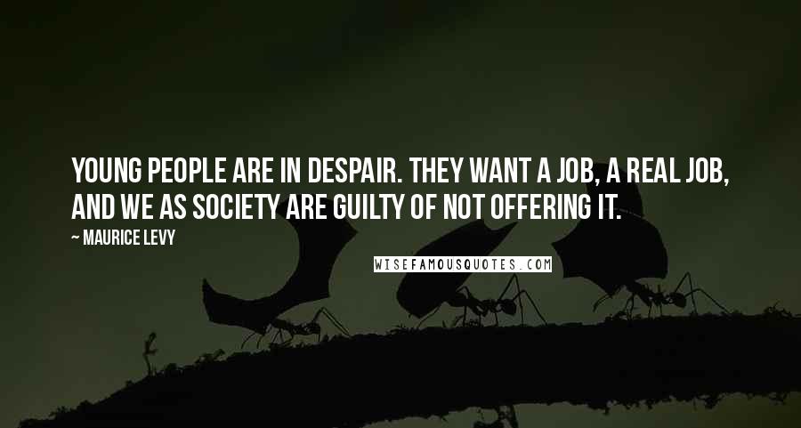 Maurice Levy Quotes: Young people are in despair. They want a job, a real job, and we as society are guilty of not offering it.