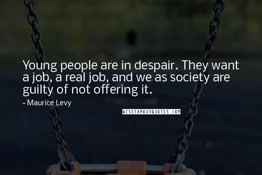 Maurice Levy Quotes: Young people are in despair. They want a job, a real job, and we as society are guilty of not offering it.