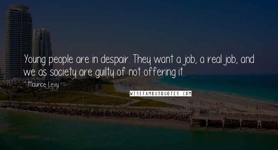 Maurice Levy Quotes: Young people are in despair. They want a job, a real job, and we as society are guilty of not offering it.