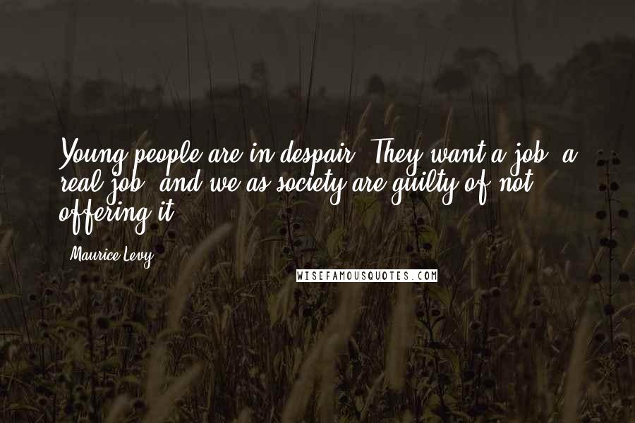 Maurice Levy Quotes: Young people are in despair. They want a job, a real job, and we as society are guilty of not offering it.