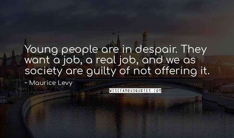 Maurice Levy Quotes: Young people are in despair. They want a job, a real job, and we as society are guilty of not offering it.