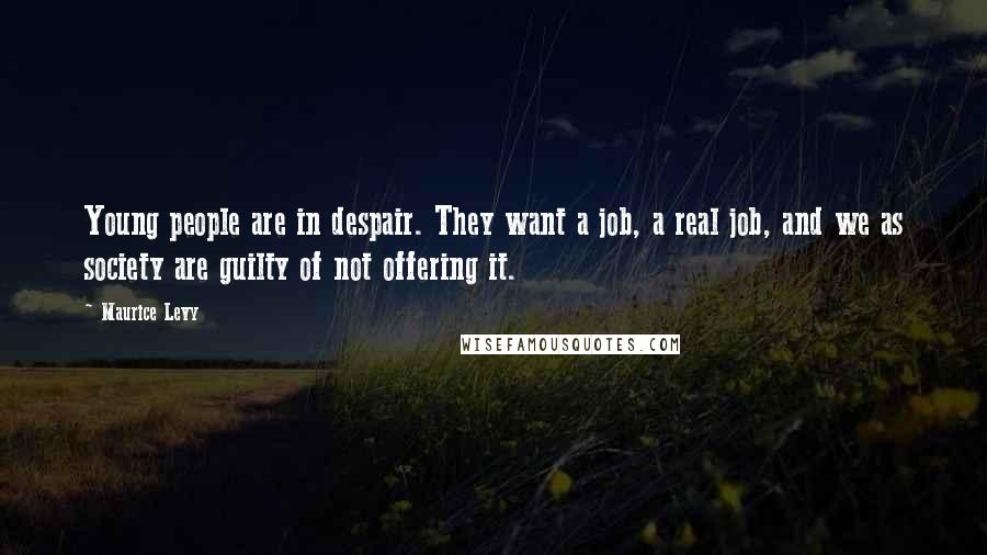 Maurice Levy Quotes: Young people are in despair. They want a job, a real job, and we as society are guilty of not offering it.