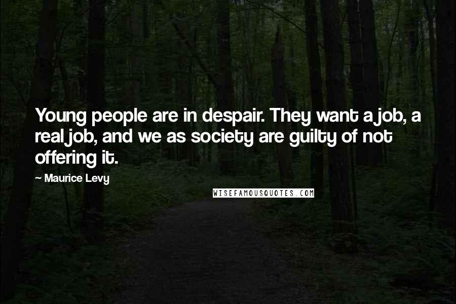 Maurice Levy Quotes: Young people are in despair. They want a job, a real job, and we as society are guilty of not offering it.