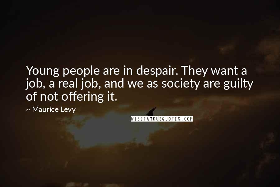 Maurice Levy Quotes: Young people are in despair. They want a job, a real job, and we as society are guilty of not offering it.