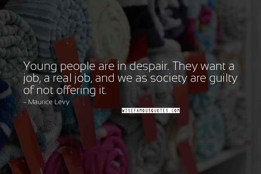 Maurice Levy Quotes: Young people are in despair. They want a job, a real job, and we as society are guilty of not offering it.
