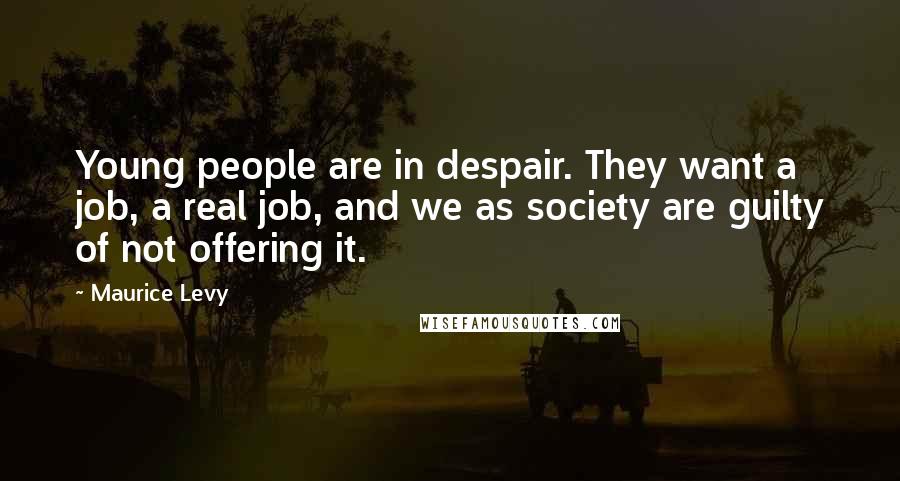 Maurice Levy Quotes: Young people are in despair. They want a job, a real job, and we as society are guilty of not offering it.