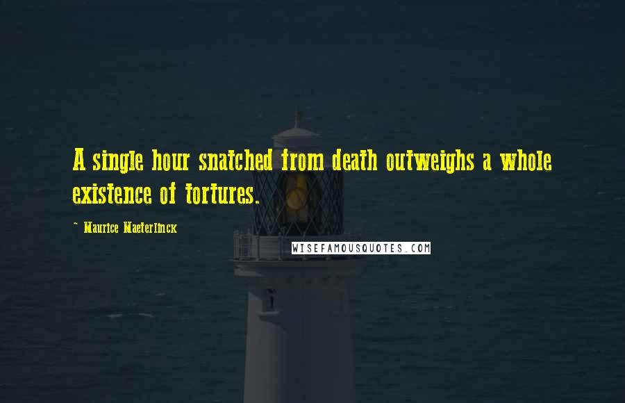 Maurice Maeterlinck Quotes: A single hour snatched from death outweighs a whole existence of tortures.