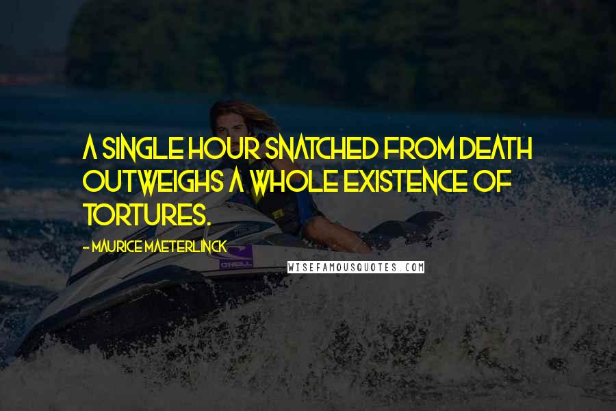 Maurice Maeterlinck Quotes: A single hour snatched from death outweighs a whole existence of tortures.