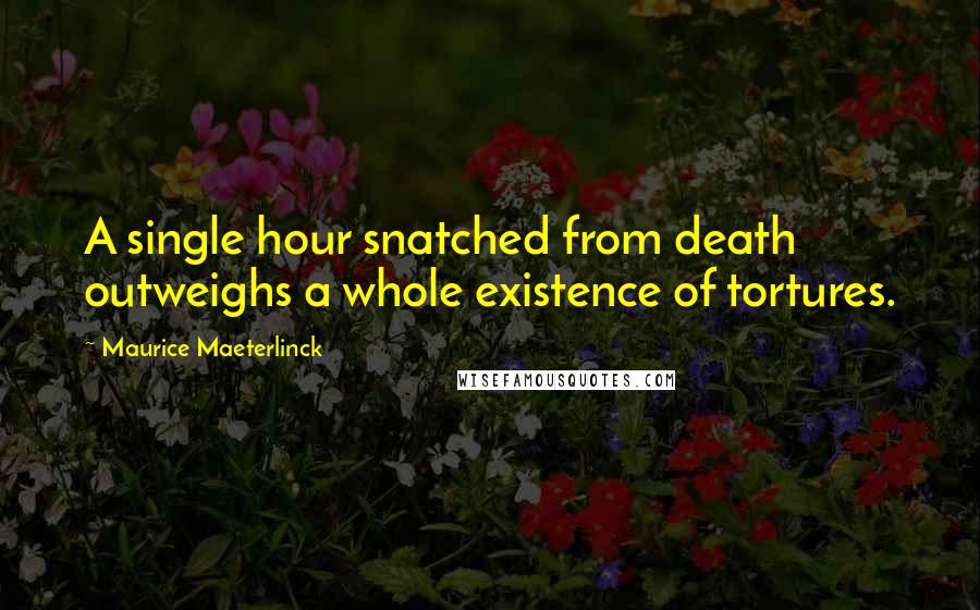 Maurice Maeterlinck Quotes: A single hour snatched from death outweighs a whole existence of tortures.