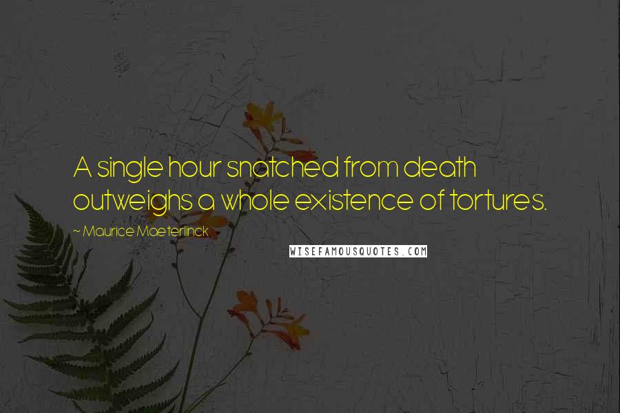 Maurice Maeterlinck Quotes: A single hour snatched from death outweighs a whole existence of tortures.