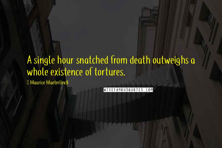 Maurice Maeterlinck Quotes: A single hour snatched from death outweighs a whole existence of tortures.