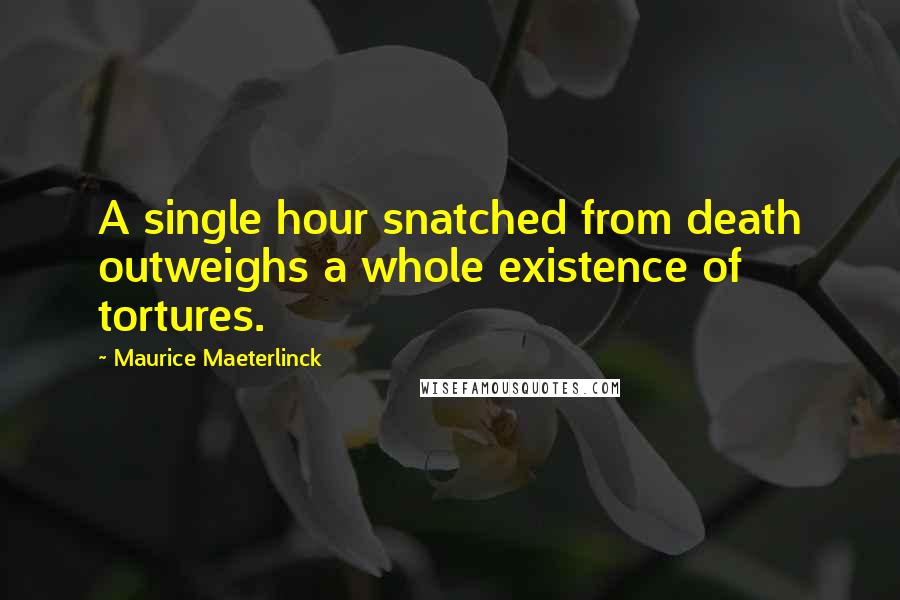 Maurice Maeterlinck Quotes: A single hour snatched from death outweighs a whole existence of tortures.