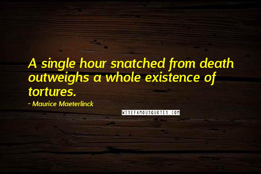 Maurice Maeterlinck Quotes: A single hour snatched from death outweighs a whole existence of tortures.