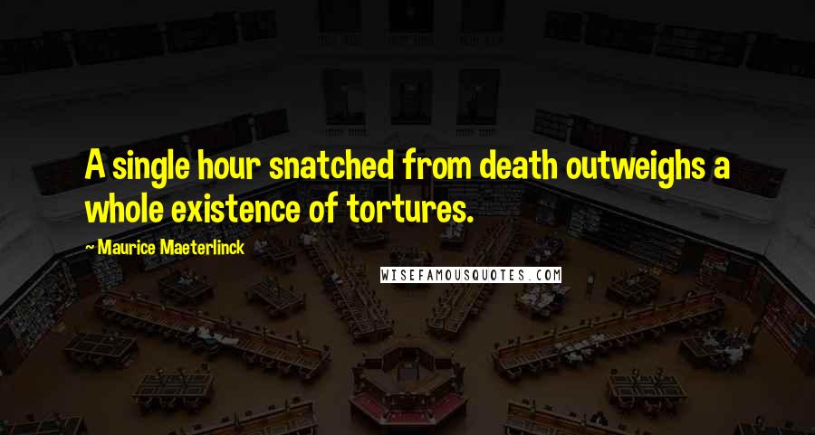 Maurice Maeterlinck Quotes: A single hour snatched from death outweighs a whole existence of tortures.