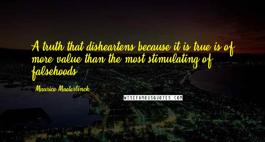 Maurice Maeterlinck Quotes: A truth that disheartens because it is true is of more value than the most stimulating of falsehoods.