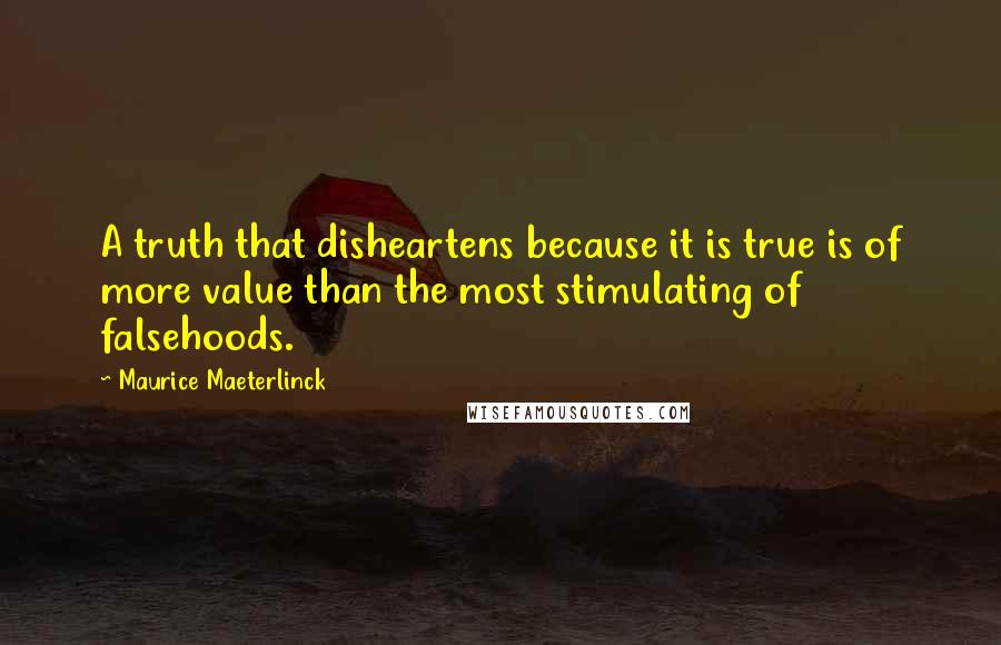 Maurice Maeterlinck Quotes: A truth that disheartens because it is true is of more value than the most stimulating of falsehoods.