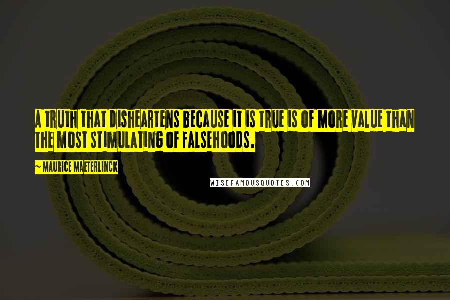 Maurice Maeterlinck Quotes: A truth that disheartens because it is true is of more value than the most stimulating of falsehoods.