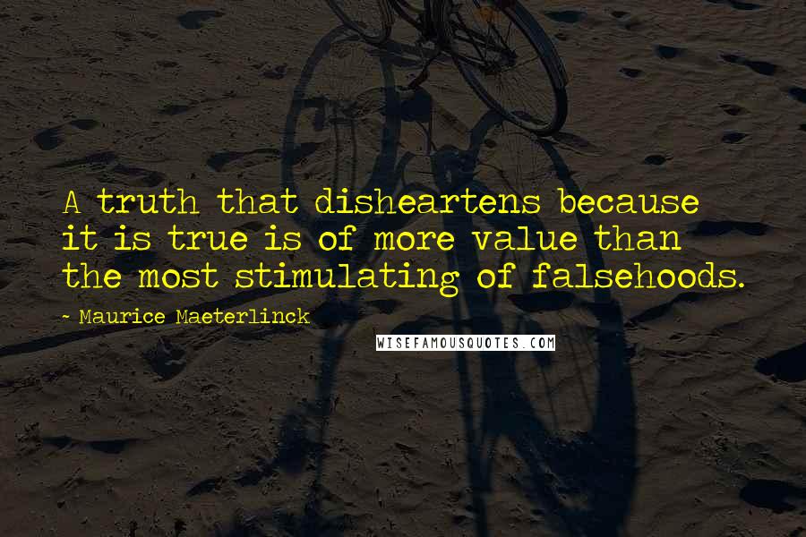 Maurice Maeterlinck Quotes: A truth that disheartens because it is true is of more value than the most stimulating of falsehoods.