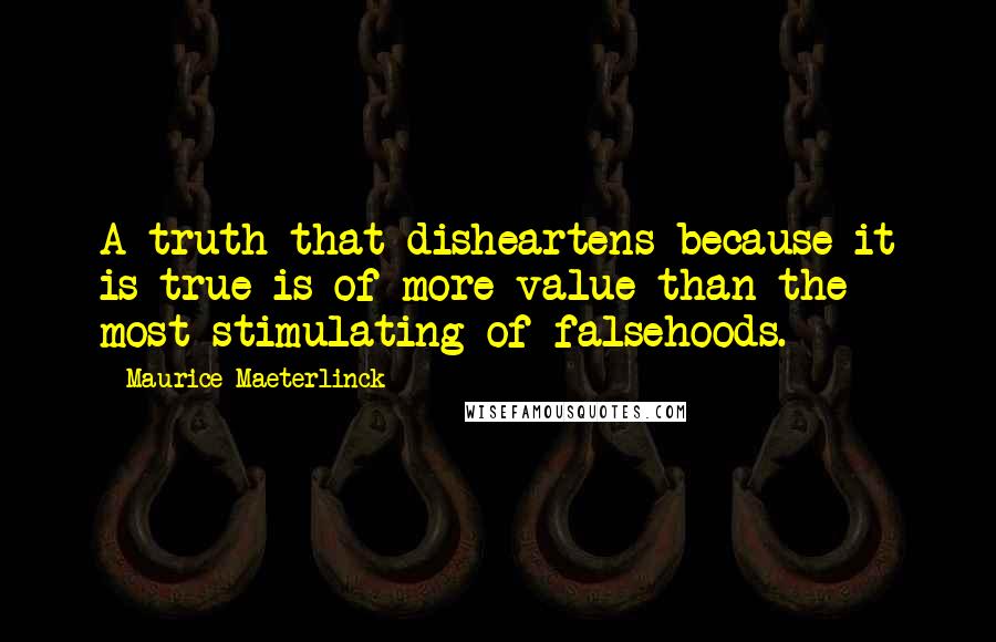 Maurice Maeterlinck Quotes: A truth that disheartens because it is true is of more value than the most stimulating of falsehoods.