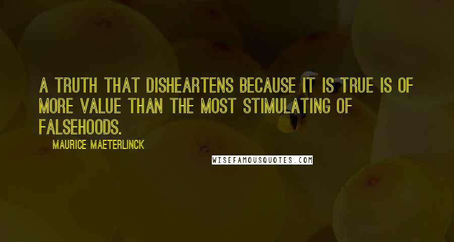 Maurice Maeterlinck Quotes: A truth that disheartens because it is true is of more value than the most stimulating of falsehoods.