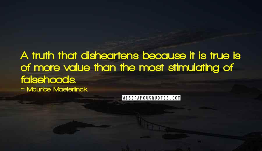 Maurice Maeterlinck Quotes: A truth that disheartens because it is true is of more value than the most stimulating of falsehoods.