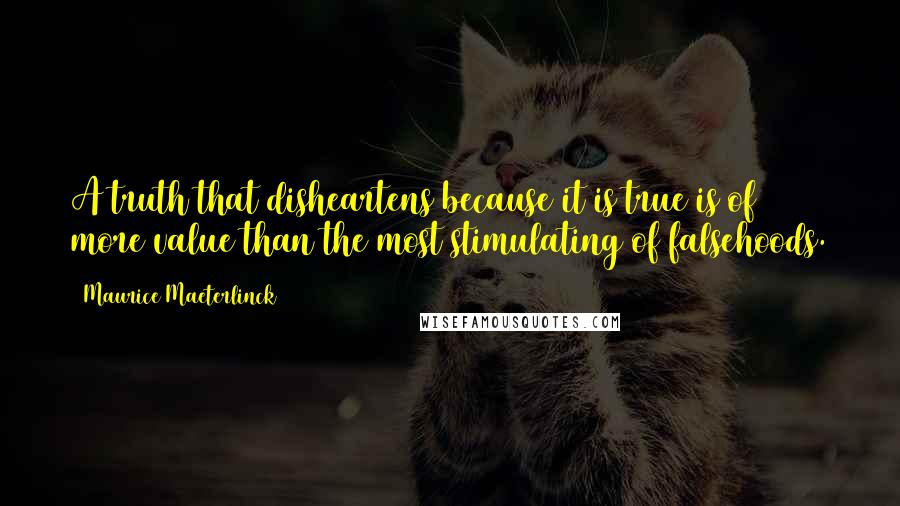 Maurice Maeterlinck Quotes: A truth that disheartens because it is true is of more value than the most stimulating of falsehoods.