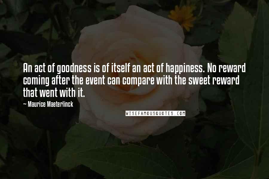 Maurice Maeterlinck Quotes: An act of goodness is of itself an act of happiness. No reward coming after the event can compare with the sweet reward that went with it.