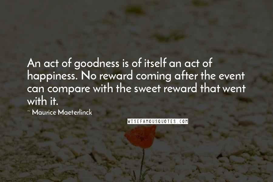 Maurice Maeterlinck Quotes: An act of goodness is of itself an act of happiness. No reward coming after the event can compare with the sweet reward that went with it.