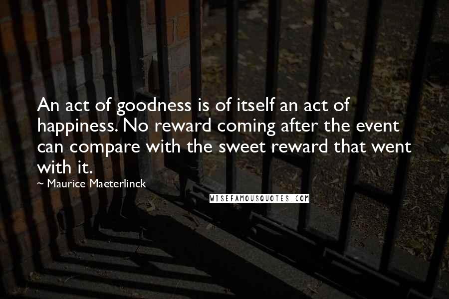 Maurice Maeterlinck Quotes: An act of goodness is of itself an act of happiness. No reward coming after the event can compare with the sweet reward that went with it.