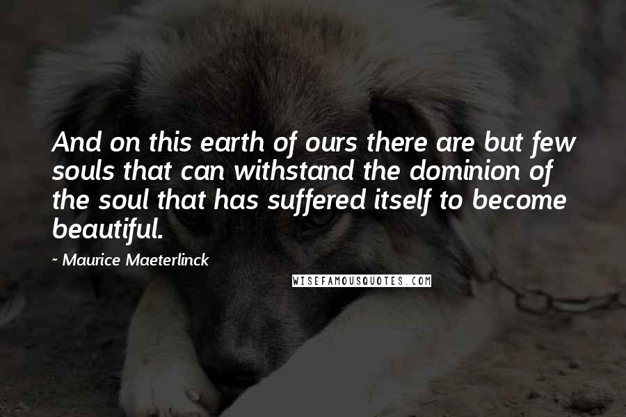 Maurice Maeterlinck Quotes: And on this earth of ours there are but few souls that can withstand the dominion of the soul that has suffered itself to become beautiful.