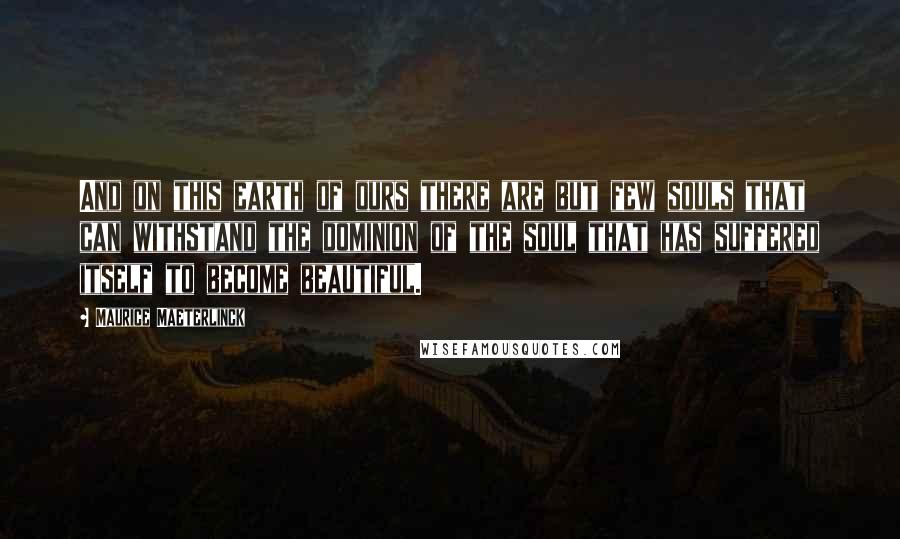 Maurice Maeterlinck Quotes: And on this earth of ours there are but few souls that can withstand the dominion of the soul that has suffered itself to become beautiful.