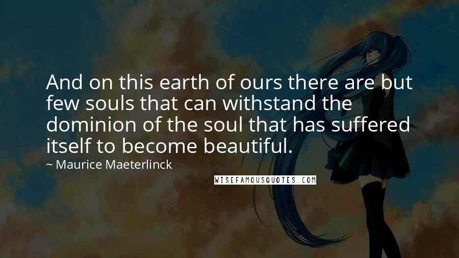 Maurice Maeterlinck Quotes: And on this earth of ours there are but few souls that can withstand the dominion of the soul that has suffered itself to become beautiful.