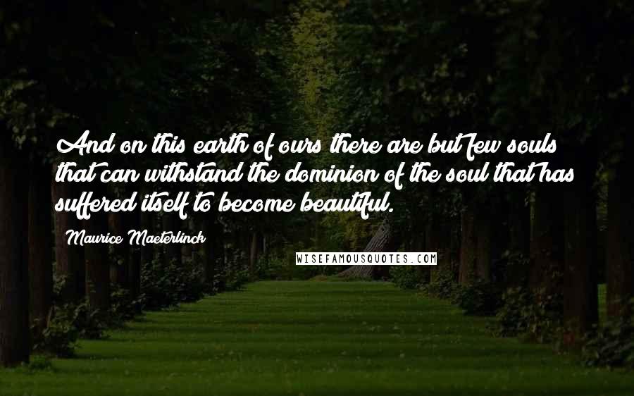 Maurice Maeterlinck Quotes: And on this earth of ours there are but few souls that can withstand the dominion of the soul that has suffered itself to become beautiful.