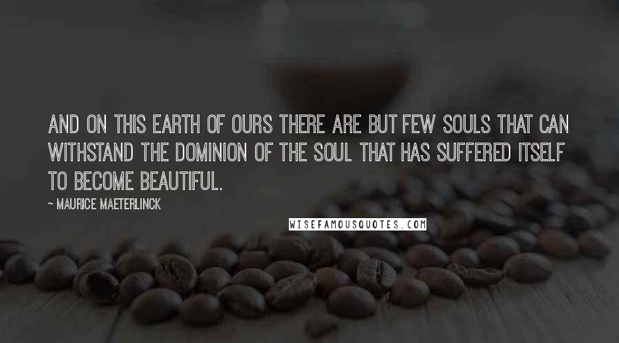 Maurice Maeterlinck Quotes: And on this earth of ours there are but few souls that can withstand the dominion of the soul that has suffered itself to become beautiful.