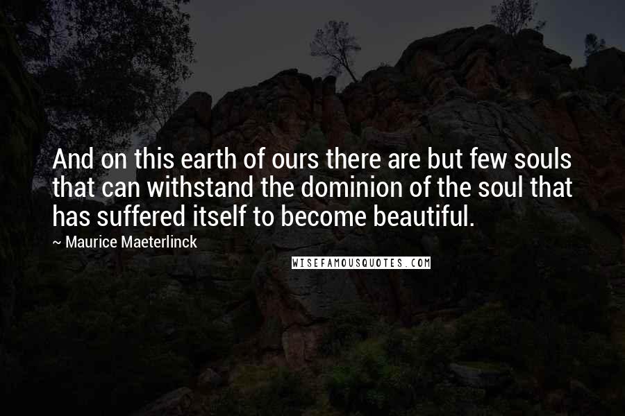 Maurice Maeterlinck Quotes: And on this earth of ours there are but few souls that can withstand the dominion of the soul that has suffered itself to become beautiful.