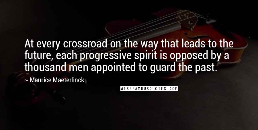 Maurice Maeterlinck Quotes: At every crossroad on the way that leads to the future, each progressive spirit is opposed by a thousand men appointed to guard the past.